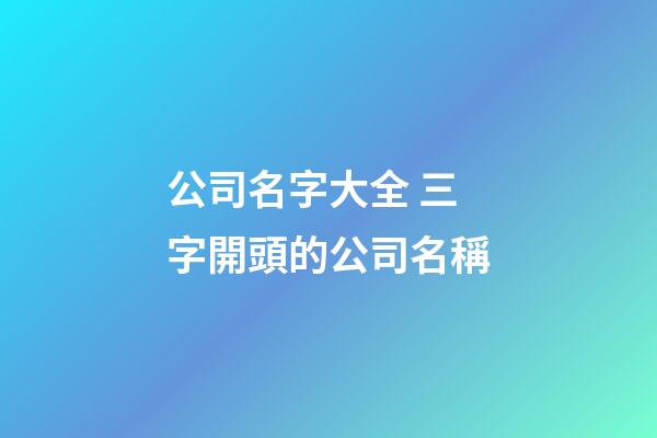 公司名字大全 三字開頭的公司名稱-第1張-公司起名-玄機(jī)派